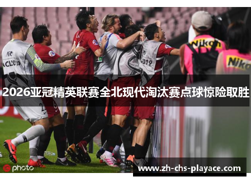 2026亚冠精英联赛全北现代淘汰赛点球惊险取胜