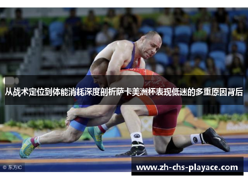 从战术定位到体能消耗深度剖析萨卡美洲杯表现低迷的多重原因背后
