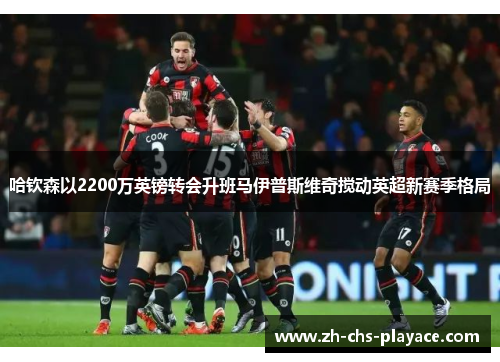 哈钦森以2200万英镑转会升班马伊普斯维奇搅动英超新赛季格局