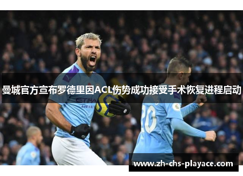 曼城官方宣布罗德里因ACL伤势成功接受手术恢复进程启动