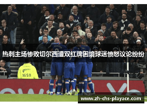 热刺主场惨败切尔西遭双红牌困境球迷愤怒议论纷纷