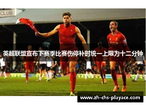 英超联盟宣布下赛季比赛伤停补时统一上限为十二分钟 英超联盟宣布下赛季比赛伤停补时统一上限为十二分钟