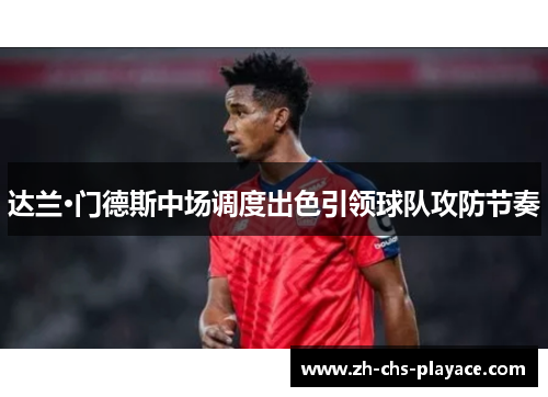 达兰·门德斯中场调度出色引领球队攻防节奏 达兰·门德斯中场调度出色引领球队攻防节奏