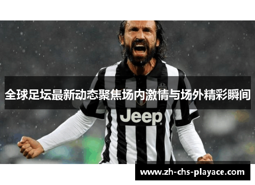 全球足坛最新动态聚焦场内激情与场外精彩瞬间