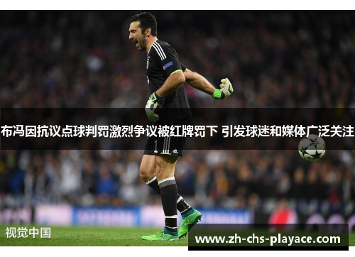 布冯因抗议点球判罚激烈争议被红牌罚下 引发球迷和媒体广泛关注