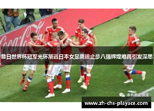 昔日世界杯冠军光环渐远日本女足奥运止步八强辉煌难再引发深思