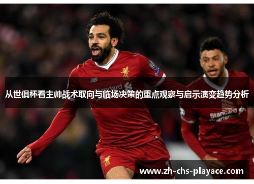 从世俱杯看主帅战术取向与临场决策的重点观察与启示演变趋势分析 从世俱杯看主帅战术取向与临场决策的重点观察与启示演变趋势分析