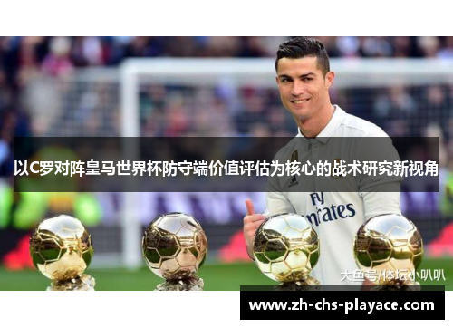 以C罗对阵皇马世界杯防守端价值评估为核心的战术研究新视角 以C罗对阵皇马世界杯防守端价值评估为核心的战术研究新视角