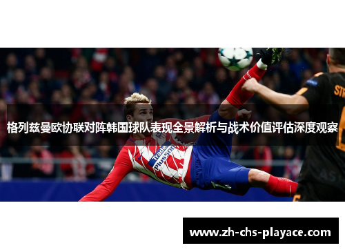格列兹曼欧协联对阵韩国球队表现全景解析与战术价值评估深度观察 格列兹曼欧协联对阵韩国球队表现全景解析与战术价值评估深度观察